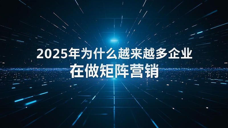 2025年为什么越来越多企业在做矩阵营销？